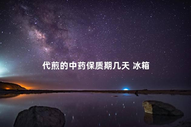 代煎的中药保质期几天 冰箱